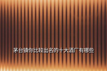 茅臺(tái)鎮(zhèn)你比較出名的十大酒廠有哪些