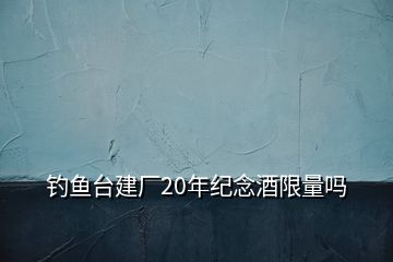 釣魚臺建廠20年紀(jì)念酒限量嗎