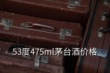 53度475ml茅臺酒價格