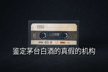 鑒定茅臺白酒的真假的機(jī)構(gòu)