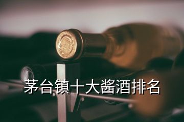 茅臺鎮(zhèn)十大醬酒排名
