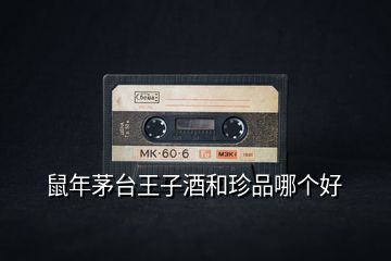 鼠年茅臺王子酒和珍品哪個好