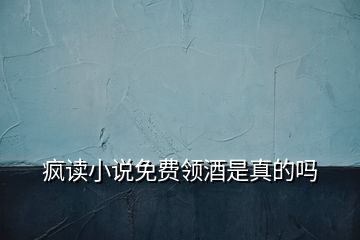 瘋讀小說免費領酒是真的嗎