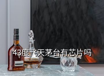 43度飛天茅臺(tái)有芯片嗎