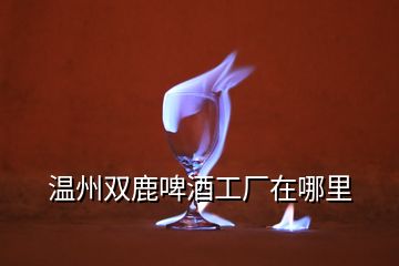 溫州雙鹿啤酒工廠在哪里