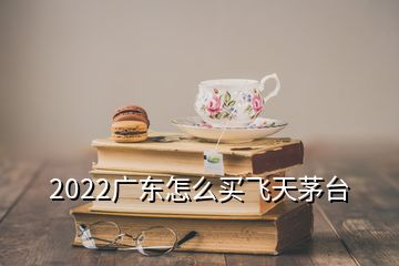 2022廣東怎么買(mǎi)飛天茅臺(tái)