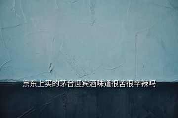 京東上買的茅臺迎賓酒味道很苦很辛辣嗎