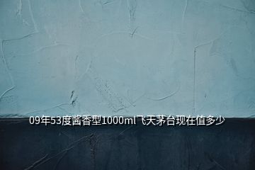 09年53度醬香型1000ml飛天茅臺現(xiàn)在值多少