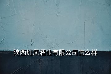 陜西紅鳳酒業(yè)有限公司怎么樣