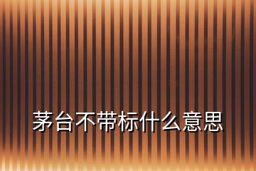 茅臺不帶標什么意思