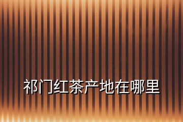 祁門紅茶產(chǎn)地在哪里