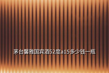 茅臺馨雅國賓酒52度a15多少錢一瓶