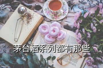 茅臺酒系列都有那些