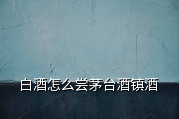 白酒怎么嘗茅臺(tái)酒鎮(zhèn)酒