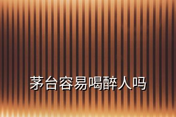茅臺容易喝醉人嗎