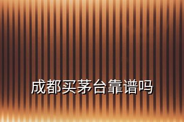 成都買(mǎi)茅臺(tái)靠譜嗎