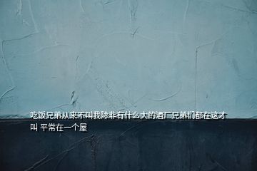 吃飯兄弟從來不叫我除非有什么大的酒廠兄弟們都在這才叫 平常在一個屋