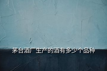 茅臺酒廠生產(chǎn)的酒有多少個(gè)品種