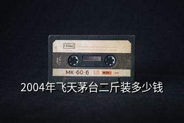 2004年飛天茅臺(tái)二斤裝多少錢(qián)