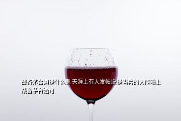 戰(zhàn)備茅臺(tái)酒是什么鬼 天涯上有人發(fā)帖說(shuō)是當(dāng)兵的人能喝上戰(zhàn)備茅臺(tái)酒可