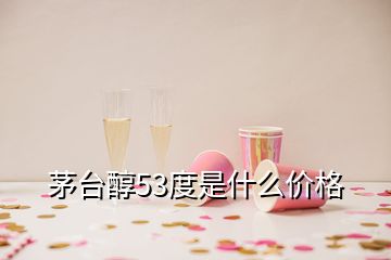 茅臺(tái)醇53度是什么價(jià)格