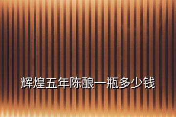 輝煌五年陳釀一瓶多少錢
