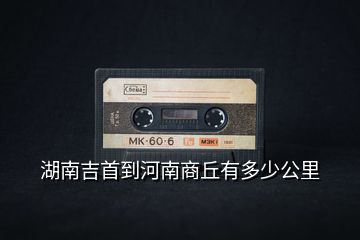 湖南吉首到河南商丘有多少公里