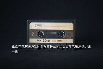 山西杏花村汾酒集團(tuán)有限責(zé)任公司出品百年老根酒多少錢一瓶