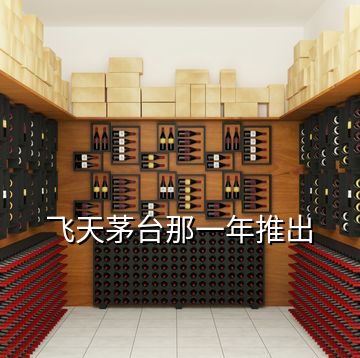 飛天茅臺那一年推出