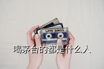 喝茅臺(tái)的都是什么人