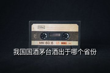 我國(guó)國(guó)酒茅臺(tái)酒出于哪個(gè)省份