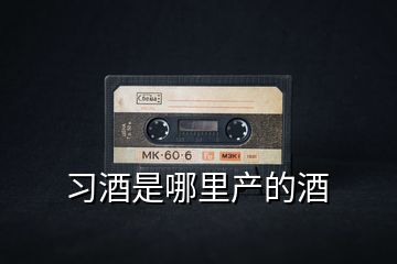 習(xí)酒是哪里產(chǎn)的酒