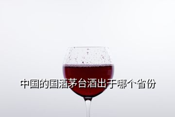 中國(guó)的國(guó)酒茅臺(tái)酒出于哪個(gè)省份