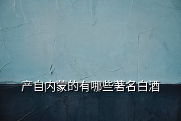 產自內蒙的有哪些著名白酒