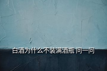 白酒為什么不裝滿酒瓶 問一問