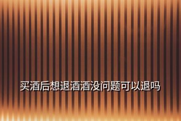 買酒后想退酒酒沒(méi)問(wèn)題可以退嗎