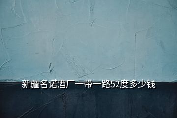新疆名諾酒廠一帶一路52度多少錢(qián)