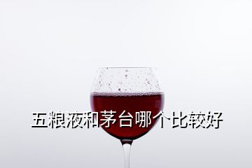 五糧液和茅臺哪個比較好