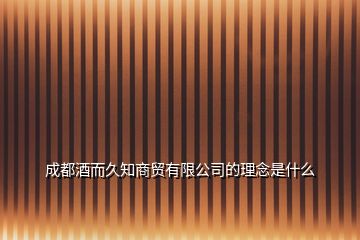 成都酒而久知商貿(mào)有限公司的理念是什么