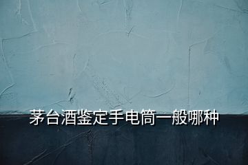 茅臺酒鑒定手電筒一般哪種