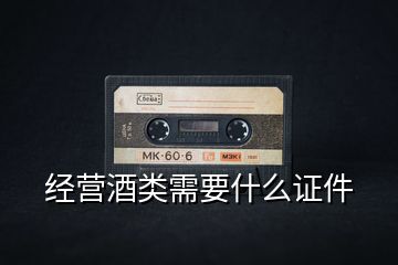 經(jīng)營(yíng)酒類需要什么證件