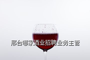 邢臺(tái)哪家酒業(yè)招聘業(yè)務(wù)主管