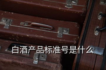 白酒產(chǎn)品標(biāo)準(zhǔn)號是什么