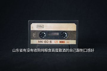 山東省有沒(méi)有收購(gòu)純糧食高度散酒的自己釀制口感好