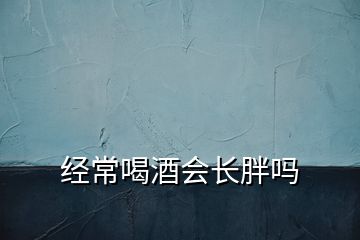 經(jīng)常喝酒會長胖嗎