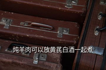 燉羊肉可以放黃芪白酒一起煮