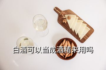 白酒可以當(dāng)成酒精來用嗎