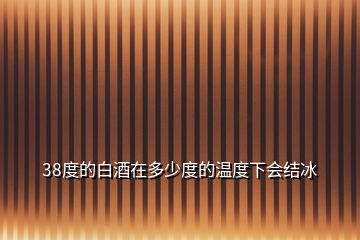 38度的白酒在多少度的溫度下會結冰