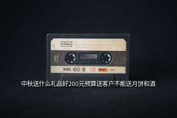 中秋送什么禮品好200元預(yù)算送客戶(hù)不能送月餅和酒