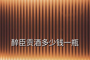 醉臣貢酒多少錢一瓶